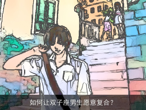 如何让双子座男生愿意复合？