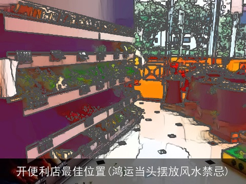 开便利店最佳位置(鸿运当头摆放风水禁忌)