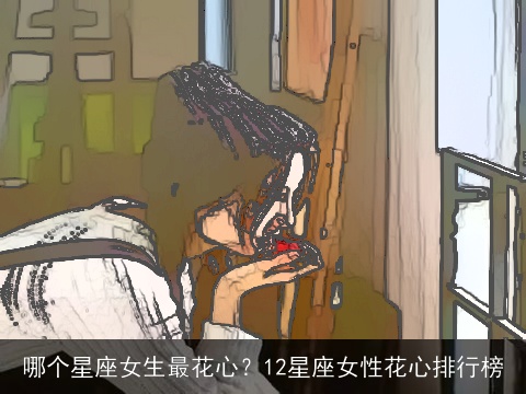 哪个星座女生最花心？12星座女性花心排行榜