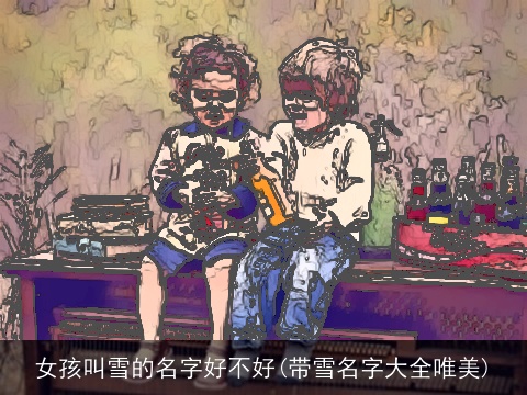 女孩叫雪的名字好不好(带雪名字大全唯美)