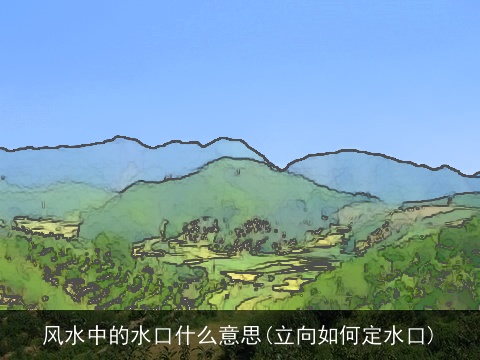 风水中的水口什么意思(立向如何定水口)