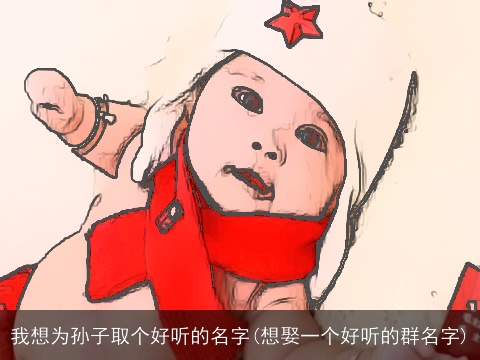 我想为孙子取个好听的名字(想娶一个好听的群名字)