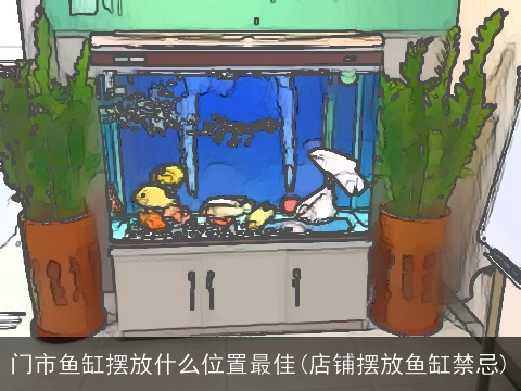 门市鱼缸摆放什么位置最佳(店铺摆放鱼缸禁忌)