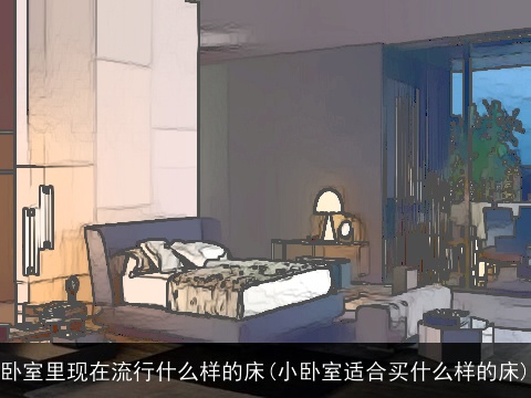 卧室里现在流行什么样的床(小卧室适合买什么样的床)