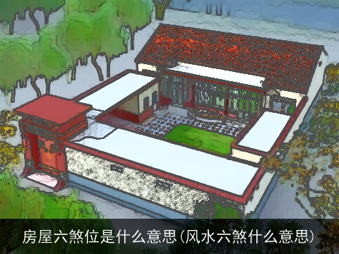 房屋六煞位是什么意思(风水六煞什么意思)