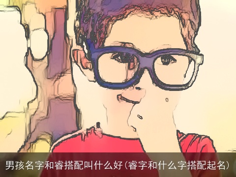 男孩名字和睿搭配叫什么好(睿字和什么字搭配起名)