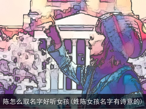 陈怎么取名字好听女孩(姓陈女孩名字有诗意的)