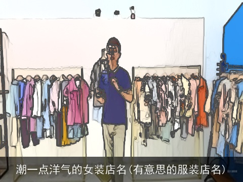 潮一点洋气的女装店名(有意思的服装店名)