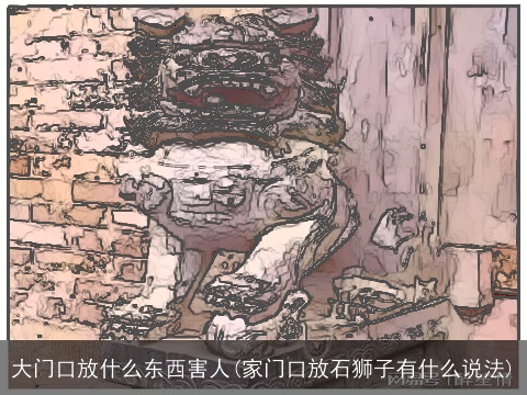 大门口放什么东西害人(家门口放石狮子有什么说法)