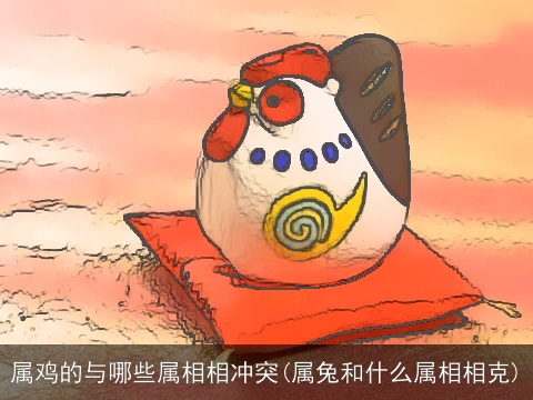 属鸡的与哪些属相相冲突(属兔和什么属相相克)