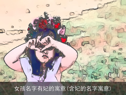 女孩名字有妃的寓意(含妃的名字寓意)