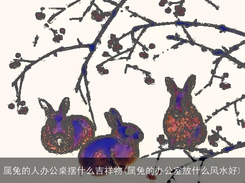 属兔的人办公桌摆什么吉祥物(属兔的办公室放什么风水好)