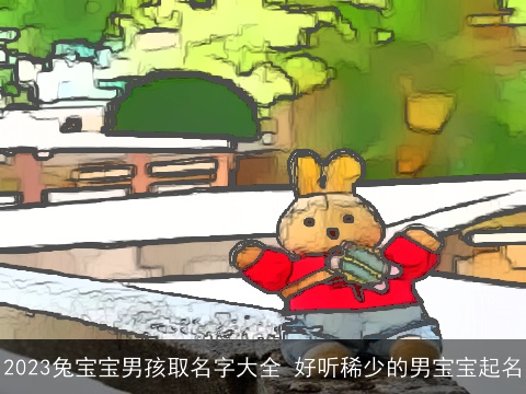 2023兔宝宝男孩取名字大全 好听稀少的男宝宝起名