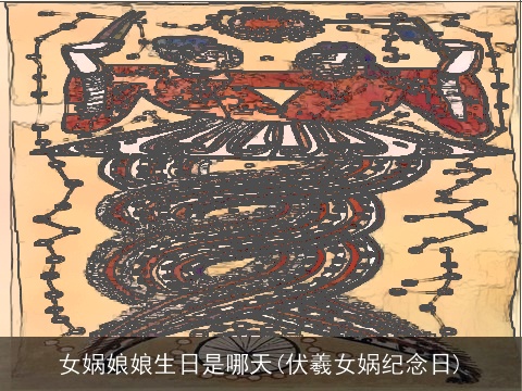 女娲娘娘生日是哪天(伏羲女娲纪念日)