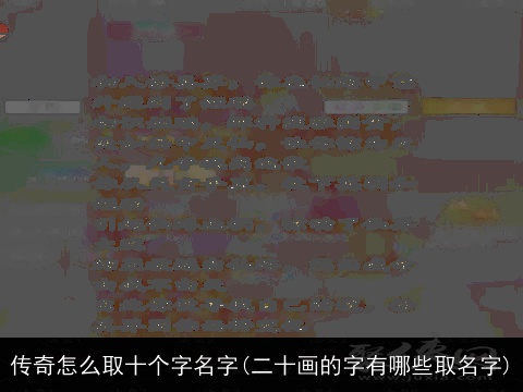 传奇怎么取十个字名字(二十画的字有哪些取名字)