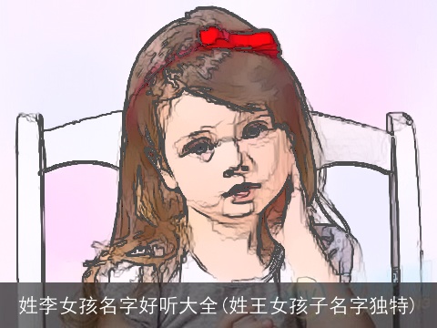 姓李女孩名字好听大全(姓王女孩子名字独特)