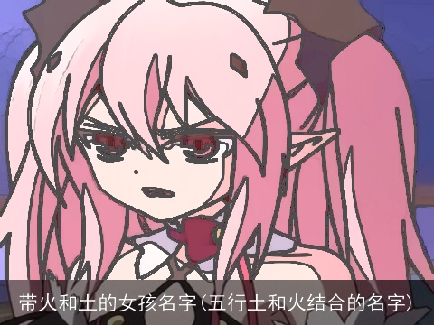 带火和土的女孩名字(五行土和火结合的名字)