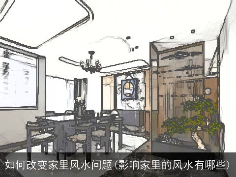 如何改变家里风水问题(影响家里的风水有哪些)