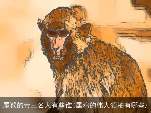 属猴的帝王名人有些谁(属鸡的伟人领袖有哪些)