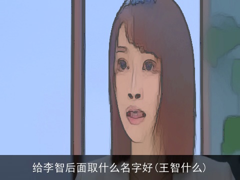 给李智后面取什么名字好(王智什么)