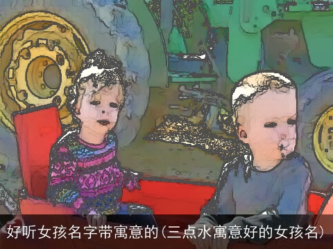 好听女孩名字带寓意的(三点水寓意好的女孩名)
