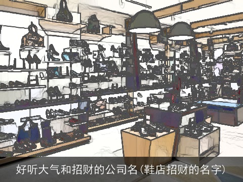 好听大气和招财的公司名(鞋店招财的名字)