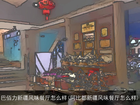 巴佰力新疆风味餐厅怎么样(阿比都新疆风味餐厅怎么样)