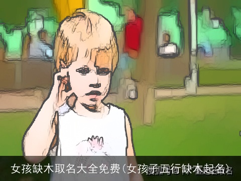 女孩缺木取名大全免费(女孩子五行缺木起名)