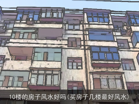 10楼的房子风水好吗(买房子几楼最好风水)