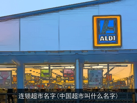 连锁超市名字(中国超市叫什么名字)