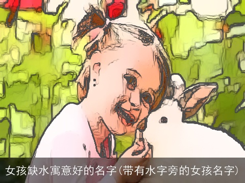 女孩缺水寓意好的名字(带有水字旁的女孩名字)