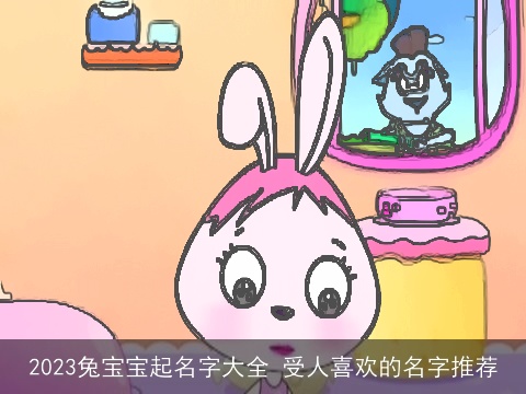 2023兔宝宝起名字大全 受人喜欢的名字推荐
