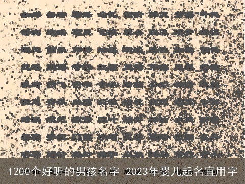 1200个好听的男孩名字 2023年婴儿起名宜用字