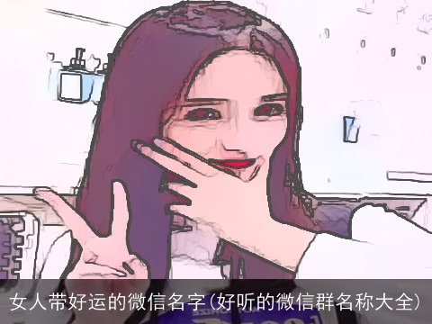 女人带好运的微信名字(好听的微信群名称大全)