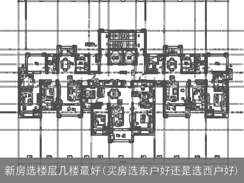 新房选楼层几楼最好(买房选东户好还是选西户好)