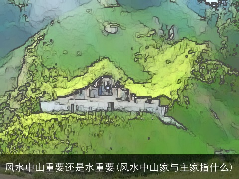 风水中山重要还是水重要(风水中山家与主家指什么)