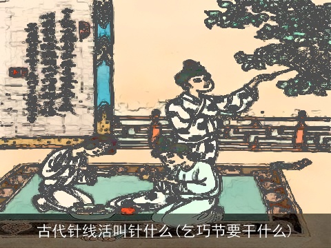 古代针线活叫针什么(乞巧节要干什么)