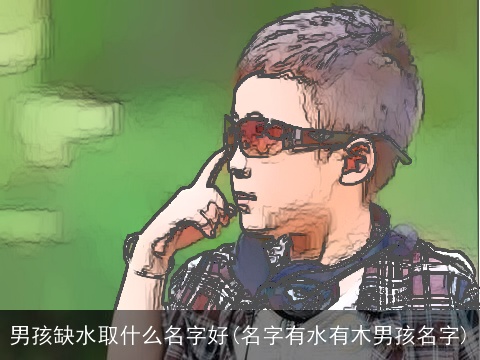 男孩缺水取什么名字好(名字有水有木男孩名字)