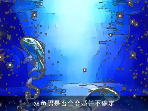 双鱼男是否会离婚并不确定