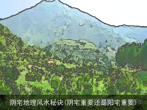 阴宅地理风水秘诀(阴宅重要还是阳宅重要)
