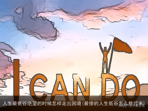 人生最低谷绝望的时候怎样走出困境(最惨的人生低谷怎么熬过来)
