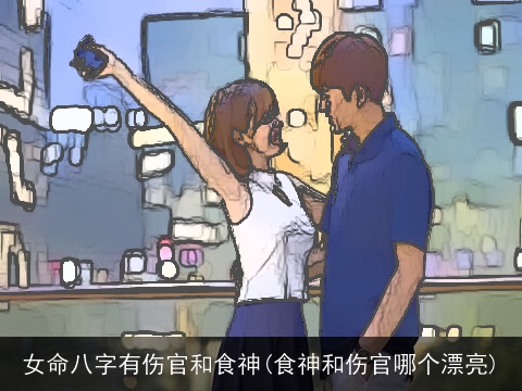 女命八字有伤官和食神(食神和伤官哪个漂亮)