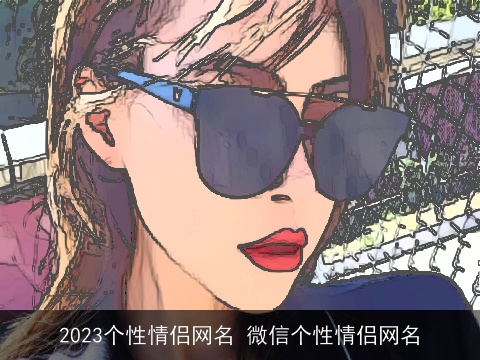 2023个性情侣网名 微信个性情侣网名