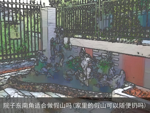 院子东南角适合做假山吗(家里的假山可以随便扔吗)
