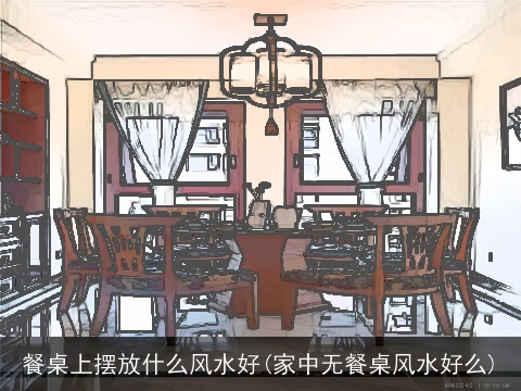 餐桌上摆放什么风水好(家中无餐桌风水好么)