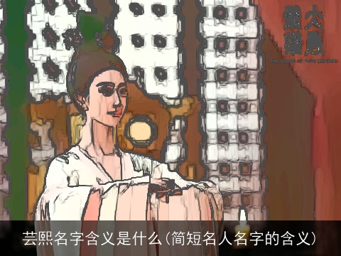 芸熙名字含义是什么(简短名人名字的含义)