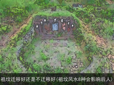祖坟迁移好还是不迁移好(祖坟风水8种会影响后人)