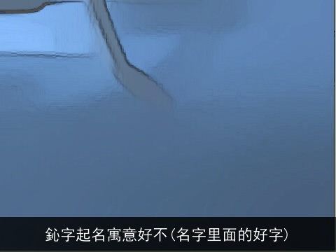 鈊字起名寓意好不(名字里面的好字)