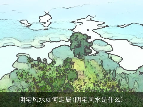 阴宅风水如何定局(阴宅风水是什么)