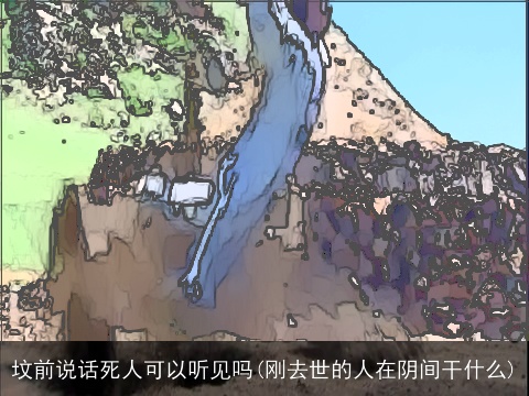 坟前说话死人可以听见吗(刚去世的人在阴间干什么)